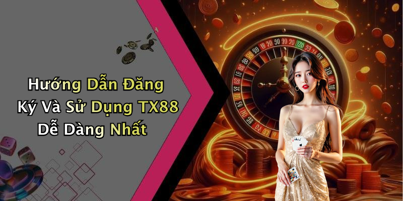 Hướng Dẫn Đăng Ký Và Sử Dụng TX88 Dễ Dàng Nhất