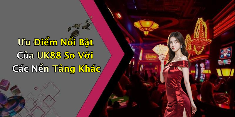 Ưu Điểm Nổi Bật Của UK88 So Với Các Nền Tảng Khác