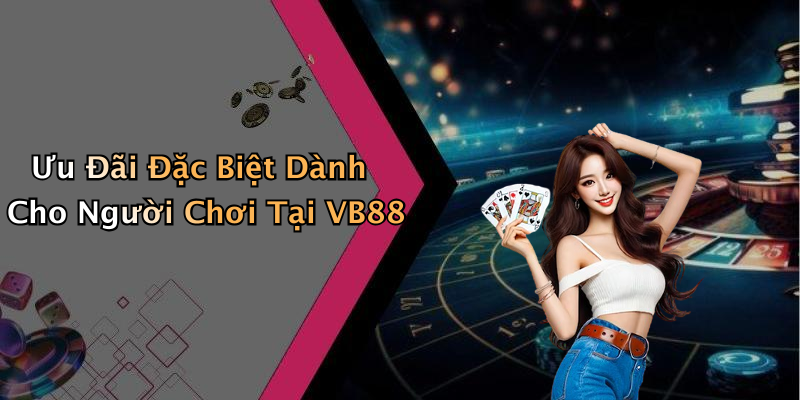 Ưu Đãi Đặc Biệt Dành Cho Người Chơi Tại VB88