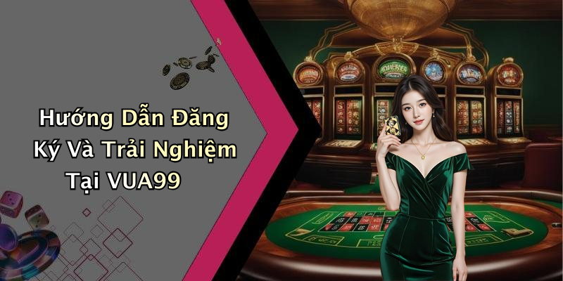 Hướng Dẫn Đăng Ký Và Trải Nghiệm Tại VUA99