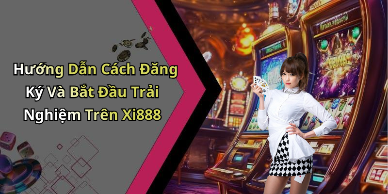 Hướng Dẫn Cách Đăng Ký Và Bắt Đầu Trải Nghiệm Trên Xi888