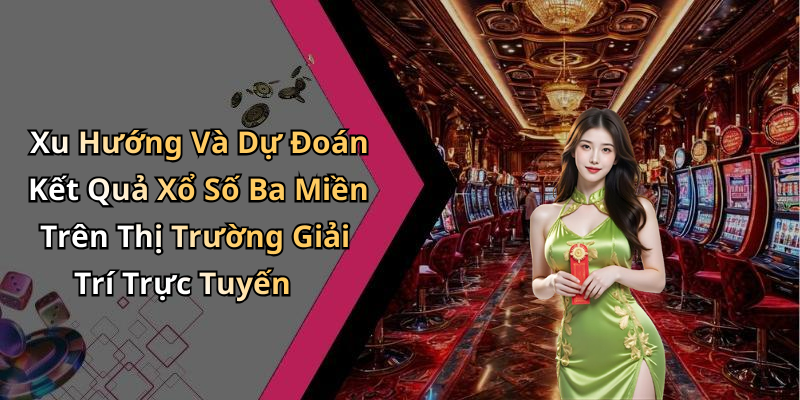 Xu Hướng Và Dự Đoán Kết Quả Xổ Số Ba Miền Trên Thị Trường Giải Trí Trực Tuyến