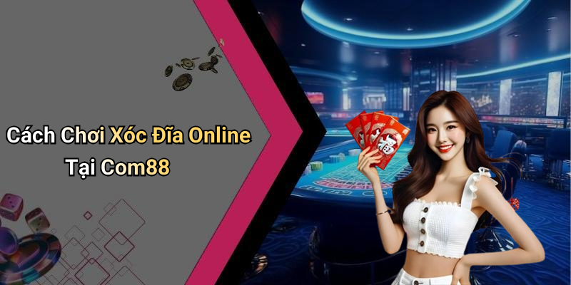 Cách Chơi Xóc Đĩa Online Tại Com88